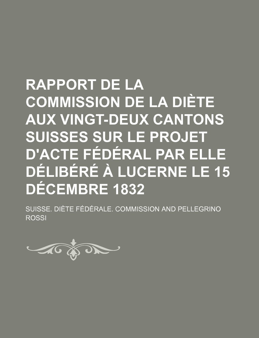Rapport de La Commission de La Diete Aux Vingt-Deux Cantons Suisses Sur Le Projet D'Acte Federal Par Elle Delibere a Lucerne Le 15 Decembre 1832 Books