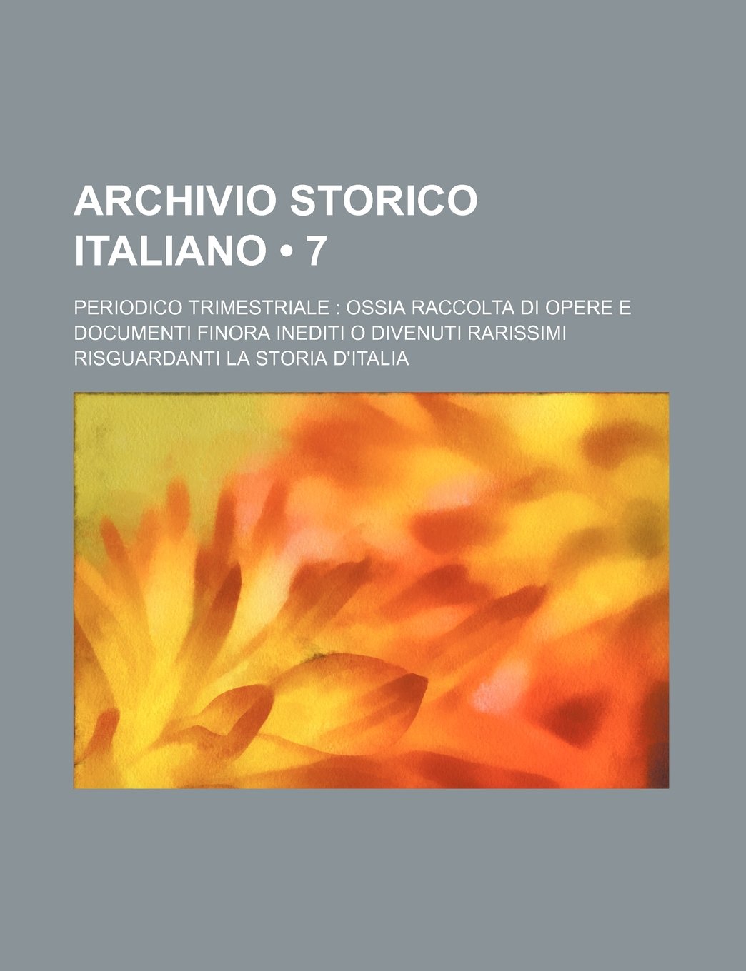 Archivio Storico Italiano (7); Periodico Trimestriale Ossia Raccolta Di Opere E Documenti Finora Inediti O Divenuti Rarissimi Risguardanti La Storia D'Italia Books