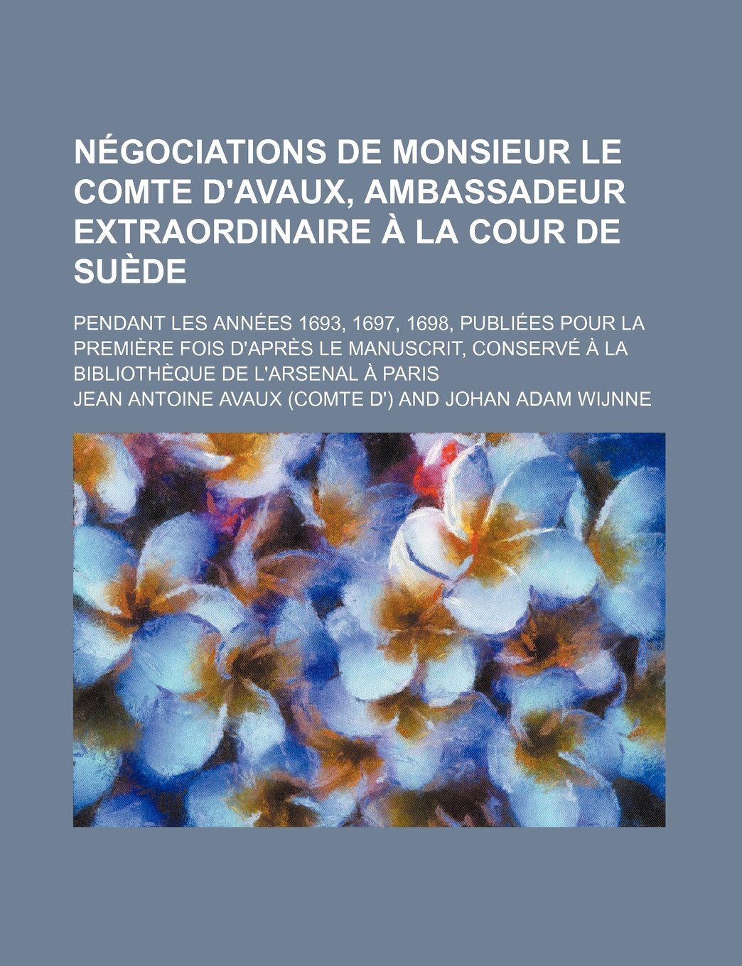 Negociations de Monsieur Le Comte D'Avaux, Ambassadeur Extraordinaire a la Cour de Suede (1); Pendant Les Annees 1693, 1697, 1698, Publiees Pour La PR Books