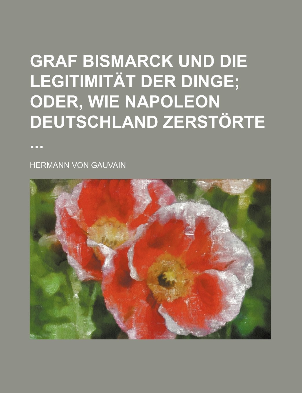 Graf Bismarck Und Die Legitimitat Der Dinge; Oder, Wie Napoleon Deutschland Zerstorte Books