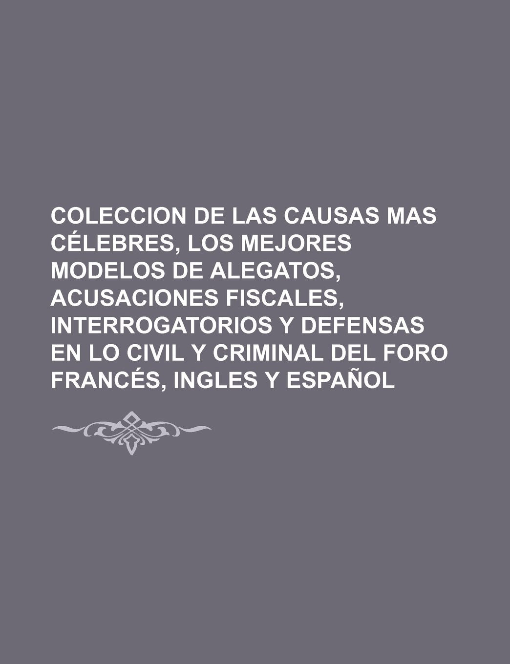 Coleccion de Las Causas Mas Celebres, Los Mejores Modelos de Alegatos, Acusaciones Fiscales, Interrogatorios y Defensas En Lo Civil y Criminal del for Books