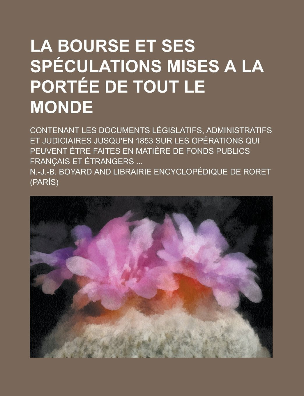 La Bourse Et Ses Speculations Mises a la Portee de Tout Le Monde; Contenant Les Documents Legislatifs, Administratifs Et Judiciaires Jusqu'en 1853 Sur ... En Matiere de Fonds Publics Francais Et Books