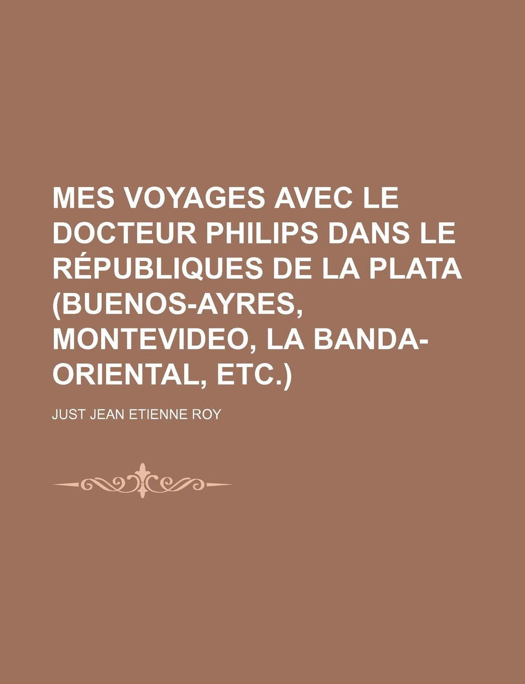 Mes Voyages Avec Le Docteur Philips Dans Le Republiques de La Plata (Buenos-Ayres, Montevideo, La Banda-Oriental, Etc.) Politics & History