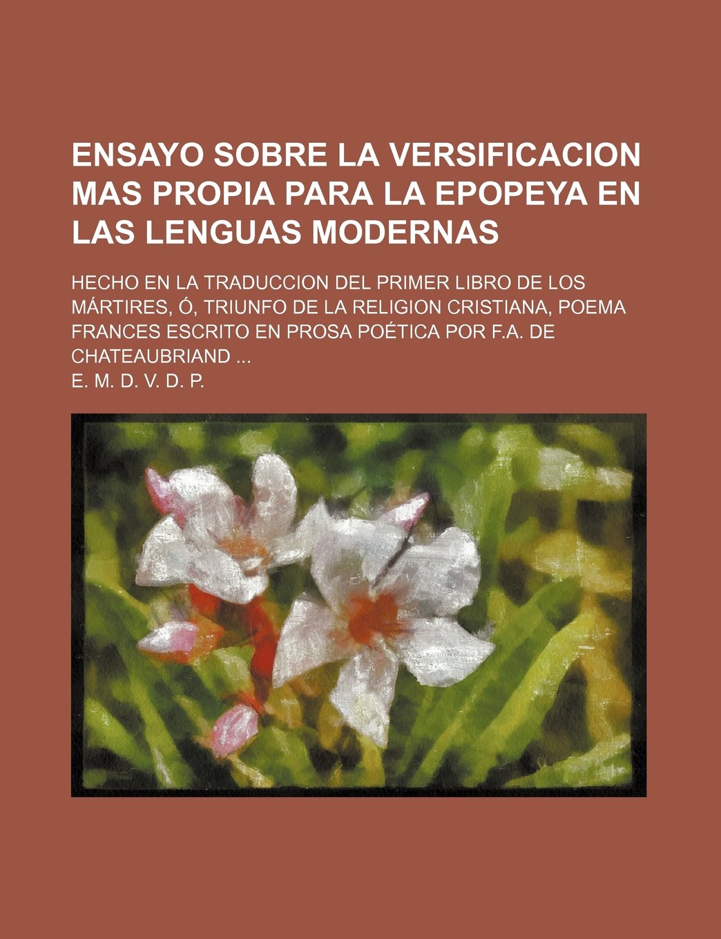 Ensayo Sobre La Versificacion Mas Propia Para La Epopeya En Las Lenguas Modernas; Hecho En La Traduccion del Primer Libro de Los Martires, O, Triunfo ... En Prosa Poetica Por F.A. de Chateaubriand Books