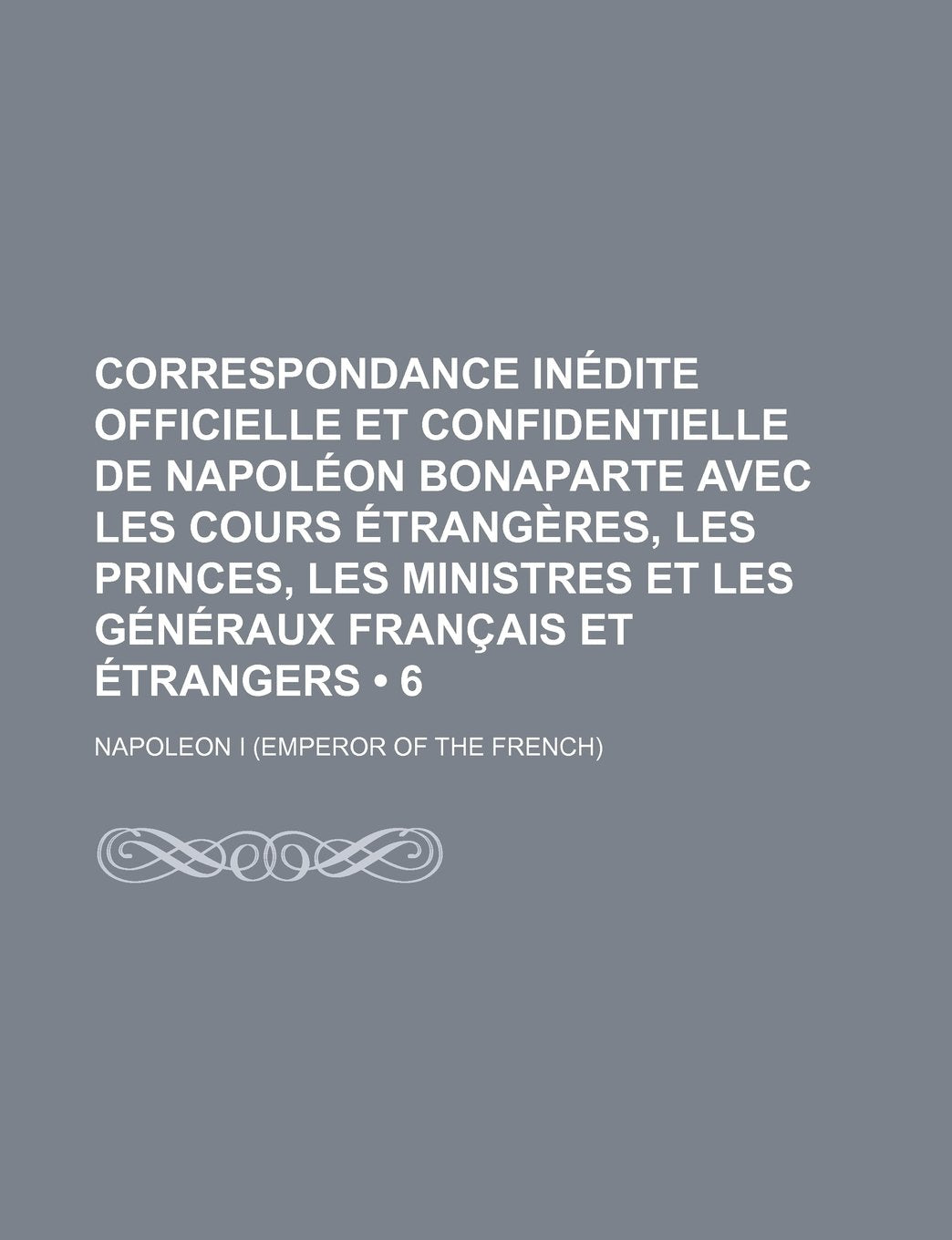 Correspondance Inedite Officielle Et Confidentielle de Napoleon Bonaparte Avec Les Cours Etrangeres, Les Princes, Les Ministres Et Les Generaux ... (6); En Italie, En Allemagne, Et En Egypte Books