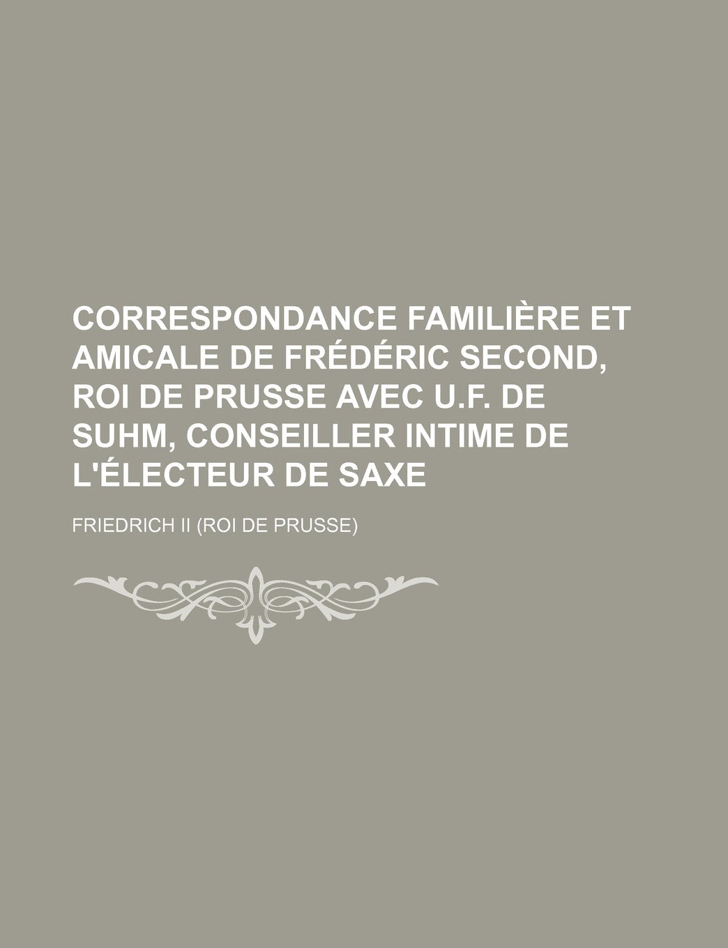 Correspondance Familiere Et Amicale de Frederic Second, Roi de Prusse Avec U.F. de Suhm, Conseiller Intime de L'Electeur de Saxe Books