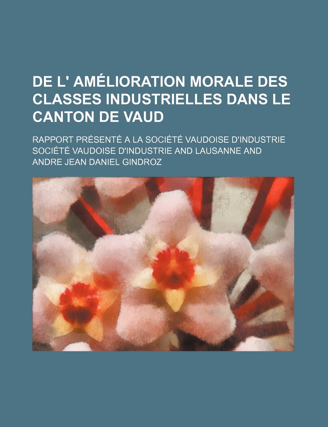 de L' Amelioration Morale Des Classes Industrielles Dans Le Canton de Vaud; Rapport Presente a la Societe Vaudoise D'Industrie Books