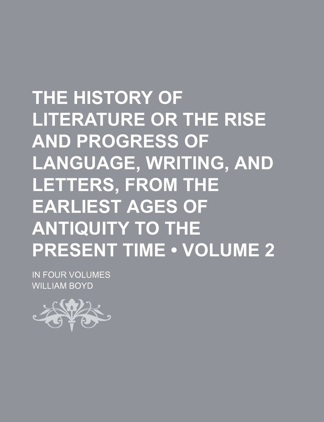 The History of Literature or the Rise and Progress of Language, Writing, and Letters, from the Earliest Ages of Antiquity to the Present Time (Volume 2); In Four Volumes Books