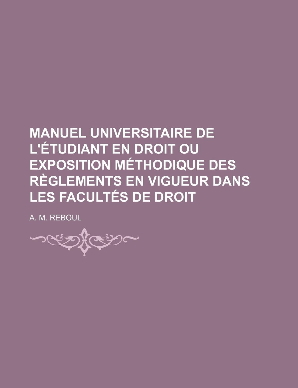 Manuel Universitaire de L'Etudiant En Droit Ou Exposition Methodique Des Reglements En Vigueur Dans Les Facultes de Droit Books