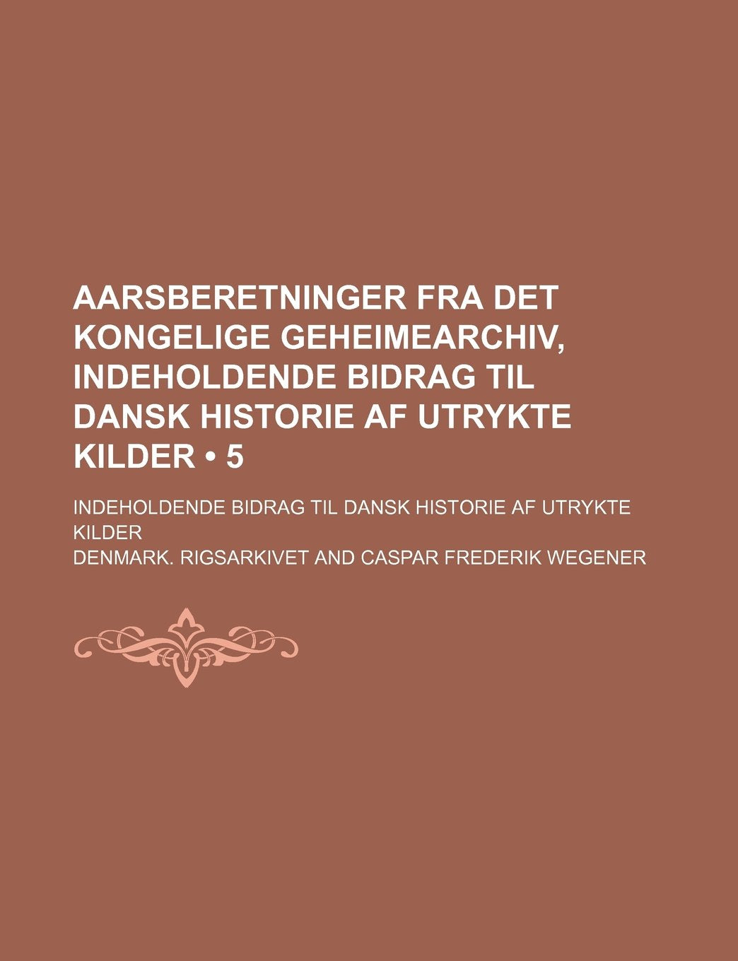Aarsberetninger Fra Det Kongelige Geheimearchiv, Indeholdende Bidrag Til Dansk Historie AF Utrykte Kilder (5); Indeholdende Bidrag Til Dansk Historie AF Utrykte Kilder Politics & History