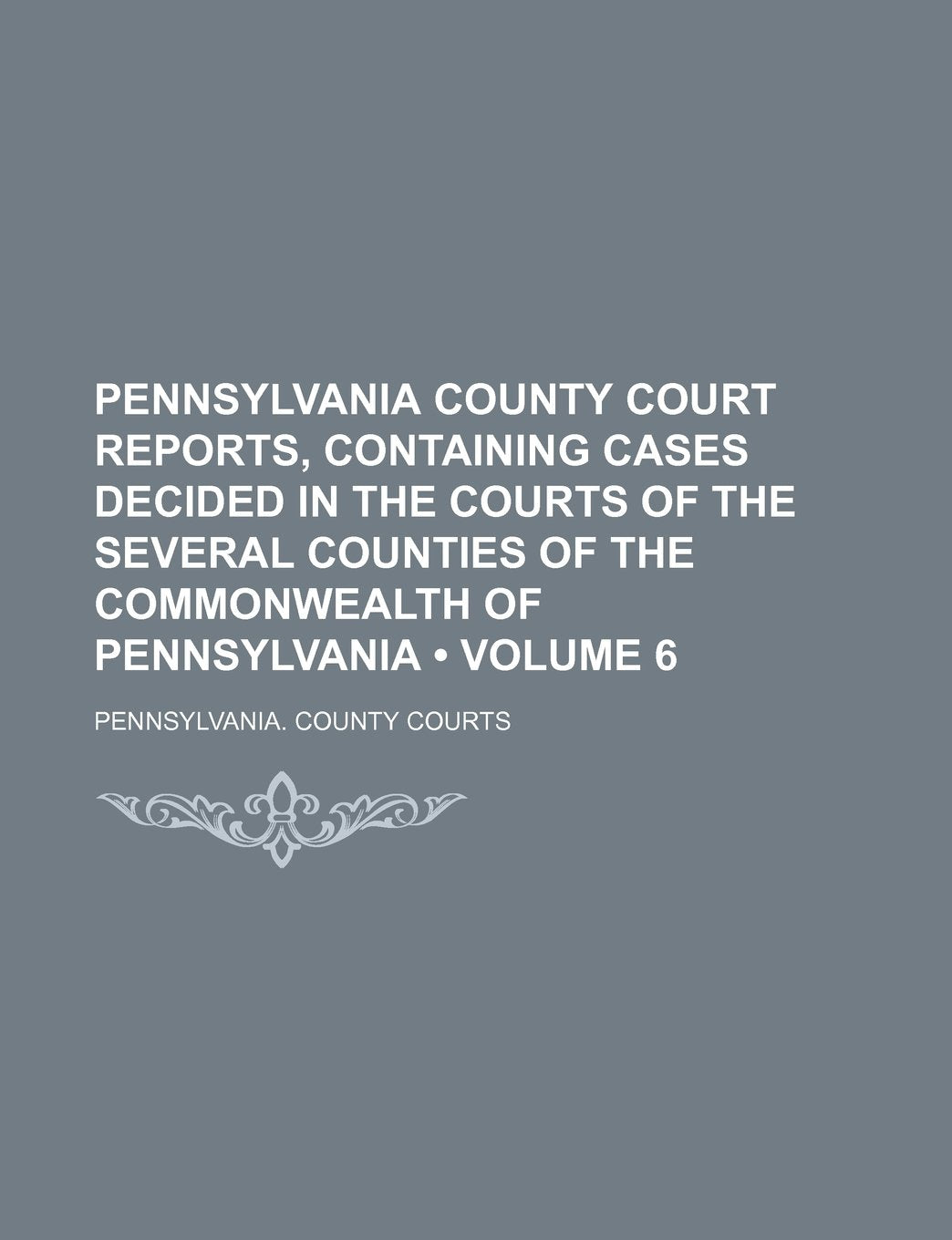 Pennsylvania County Court Reports, Containing Cases Decided in the Courts of the Several Counties of the Commonwealth of Pennsylvania (Volume 6) Books