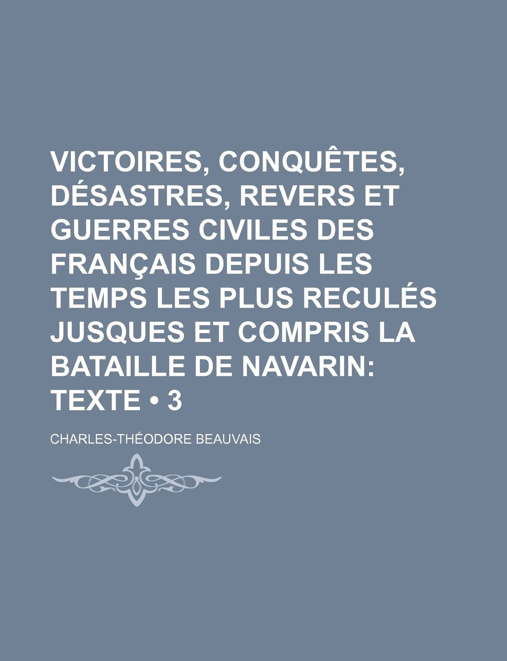 Victoires, Conquetes, Desastres, Revers Et Guerres Civiles Des Francais Depuis Les Temps Les Plus Recules Jusques Et Compris La Bataille de Navarin (3); Texte Books