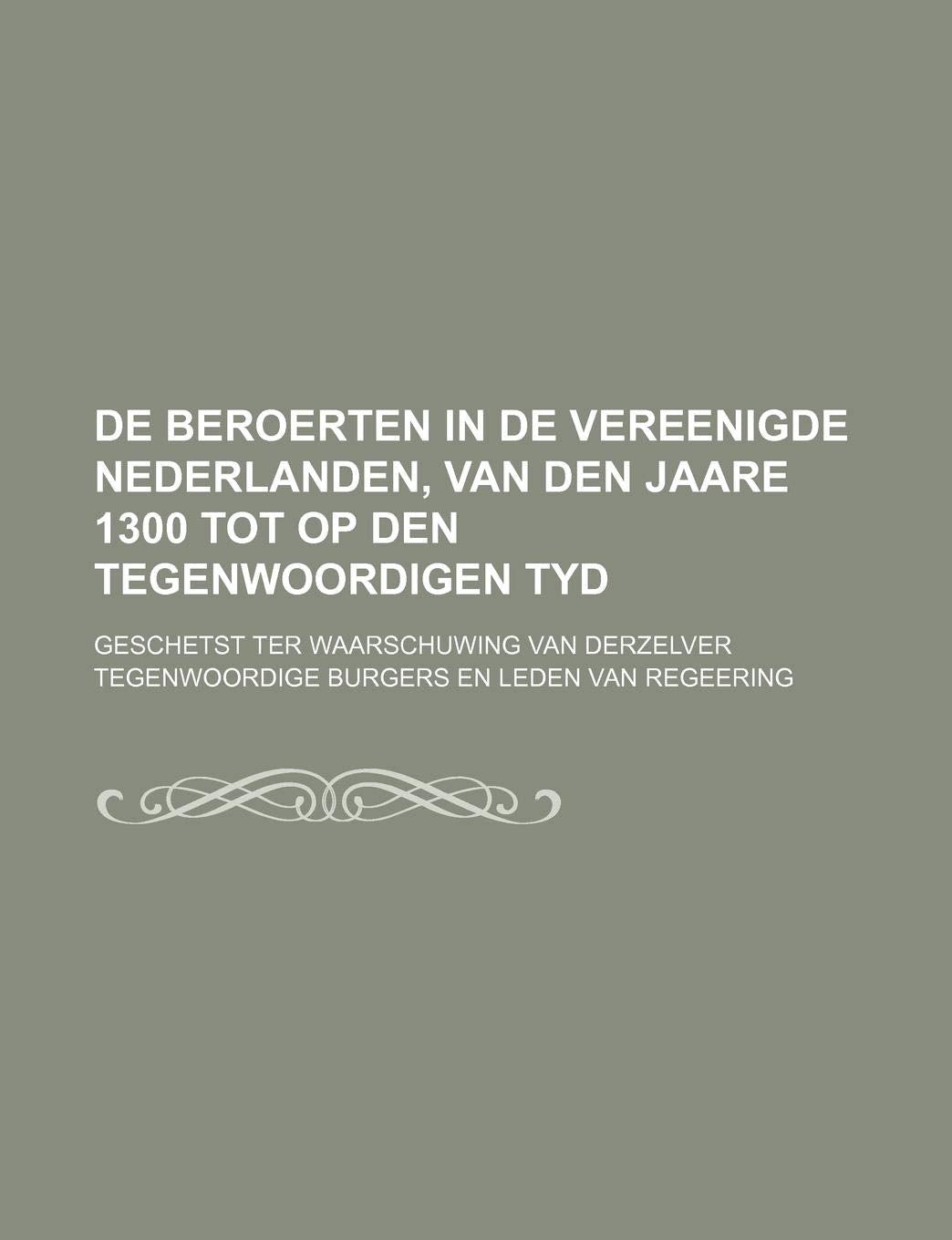 de Beroerten in de Vereenigde Nederlanden, Van Den Jaare 1300 Tot Op Den Tegenwoordigen Tyd; Geschetst Ter Waarschuwing Van Derzelver Tegenwoordige Burgers En Leden Van Regeering Books