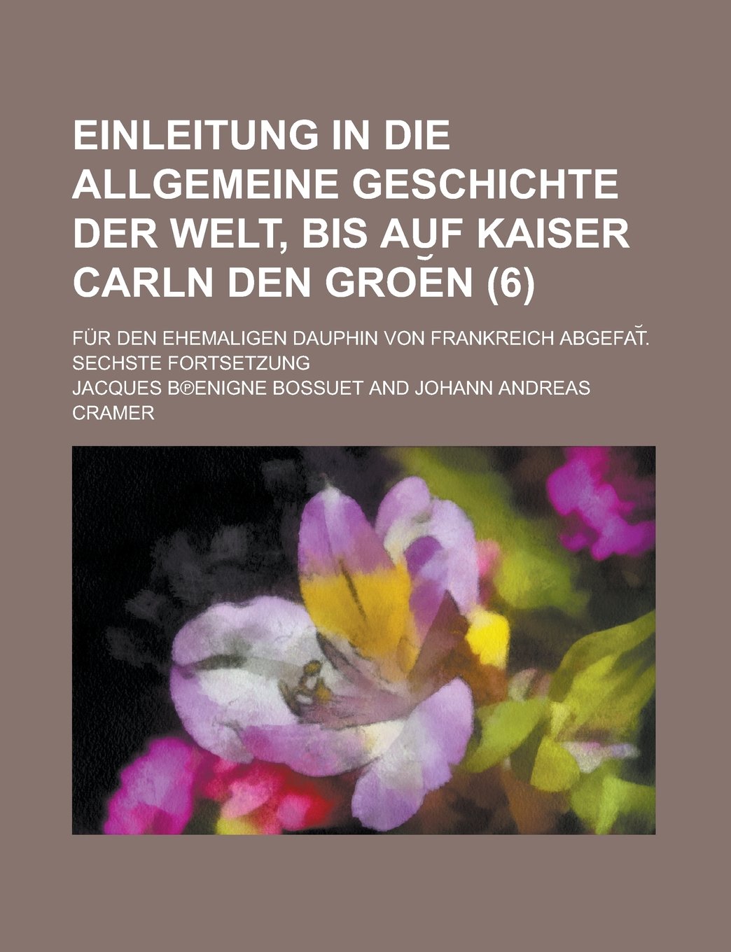 Einleitung in Die Allgemeine Geschichte Der Welt, Bis Auf Kaiser Carln Den Groe N; Fur Den Ehemaligen Dauphin Von Frankreich Abgefat . Sechste Fortset Books