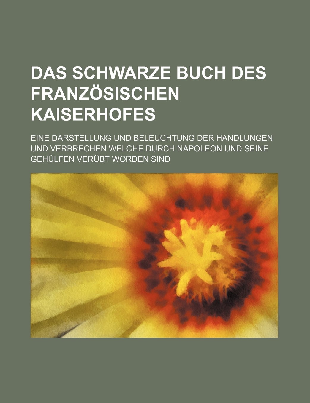 Das Schwarze Buch Des Franzosischen Kaiserhofes; Eine Darstellung Und Beleuchtung Der Handlungen Und Verbrechen Welche Durch Napoleon Und Seine Gehulfen Verubt Worden Sind Books