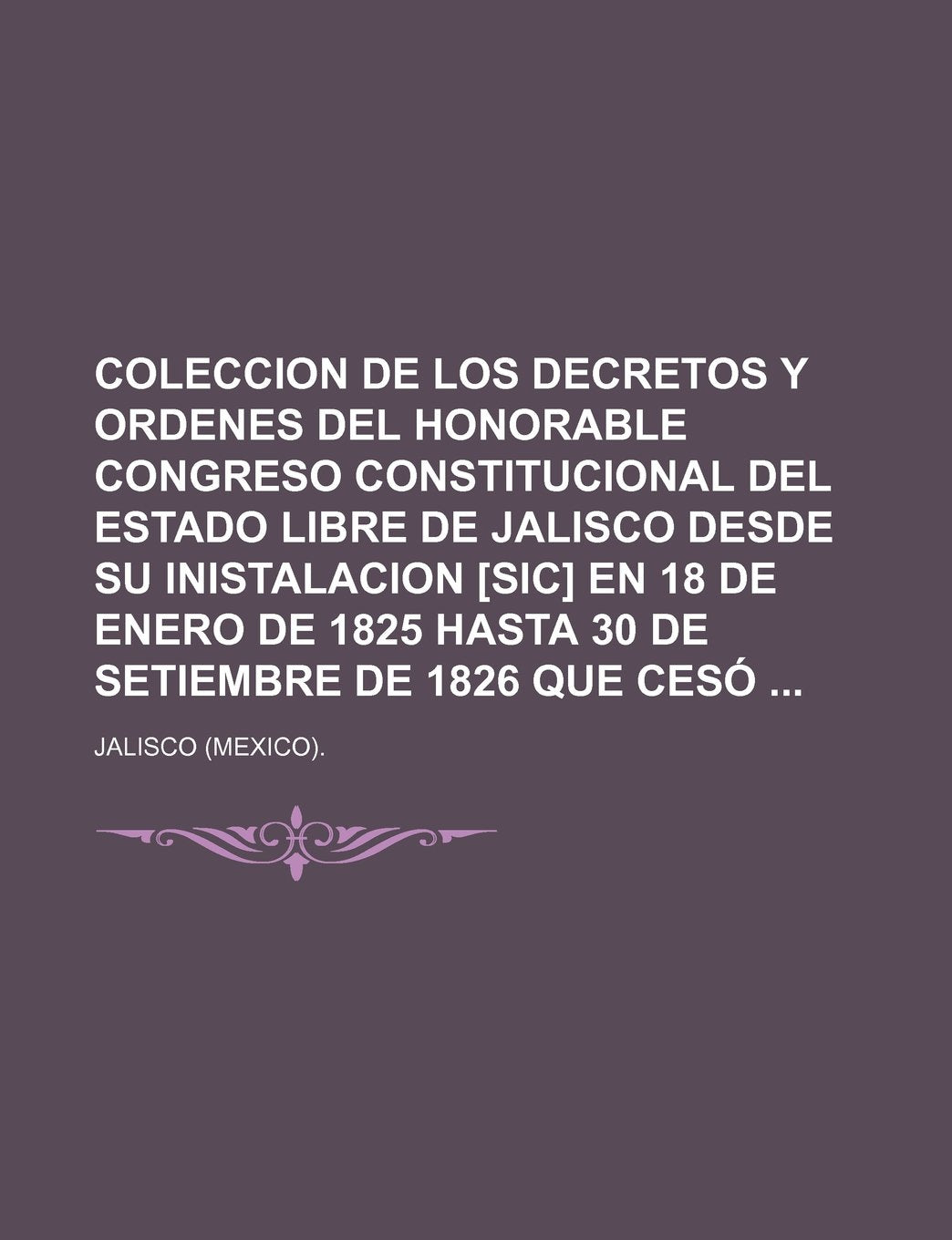 Coleccion de Los Decretos y Ordenes del Honorable Congreso Constitucional del Estado Libre de Jalisco Desde Su Inistalacion En 18 de Enero de 1825 Hasta 30 de Setiembre de 1826 Que Ceso Law