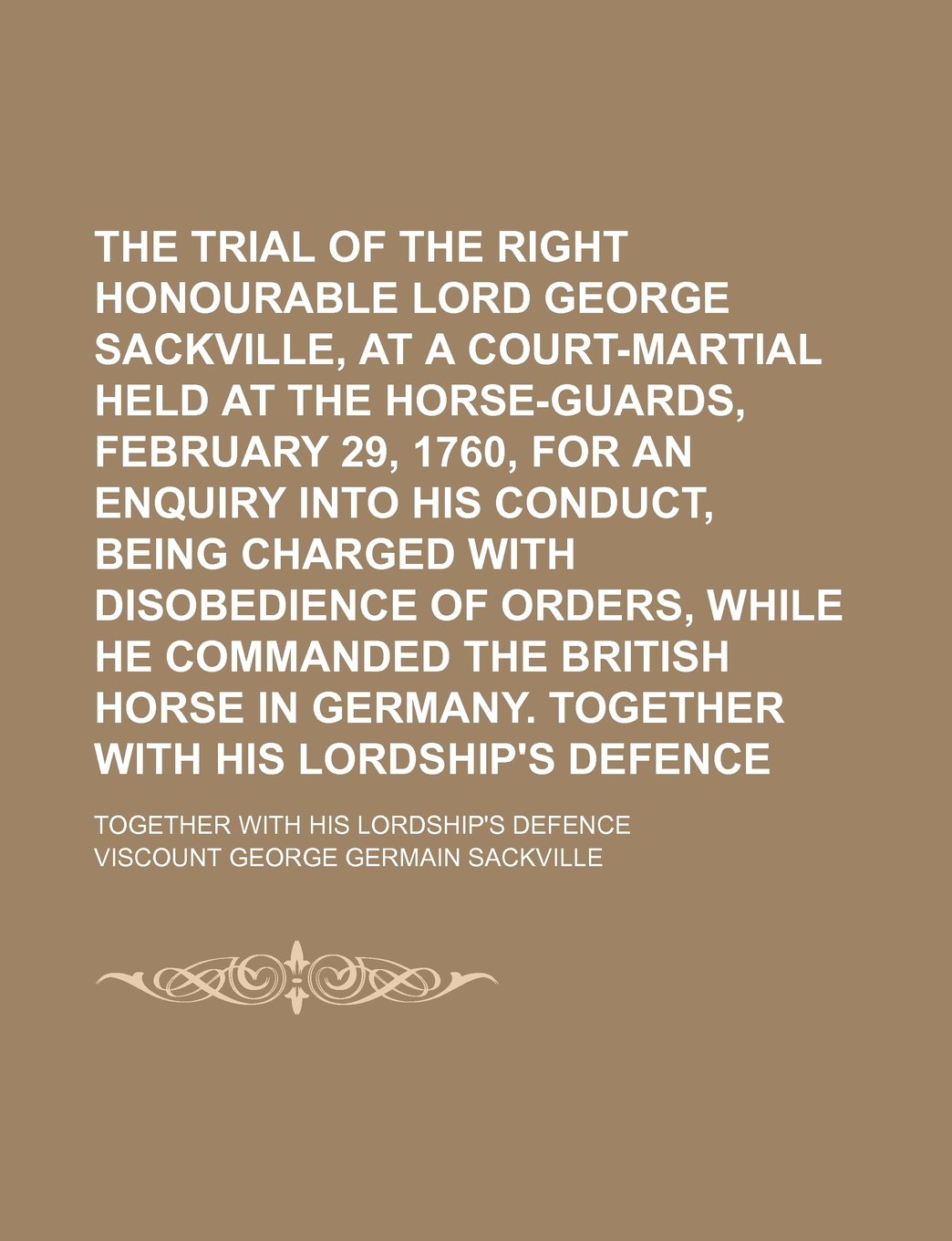 The Trial of the Right Honourable Lord George Sackville, at a Court-Martial Held at the Horse-Guards, February 29, 1760, for an Enquiry Into His ... the British Horse in Germany. Together with Books