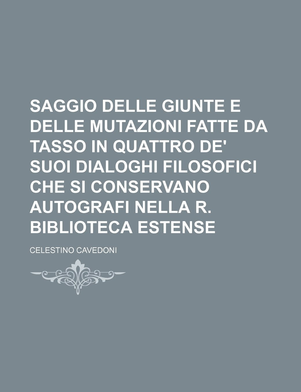 Saggio Delle Giunte E Delle Mutazioni Fatte Da Tasso in Quattro de' Suoi Dialoghi Filosofici Che Si Conservano Autografi Nella R. Biblioteca Estense Politics & History