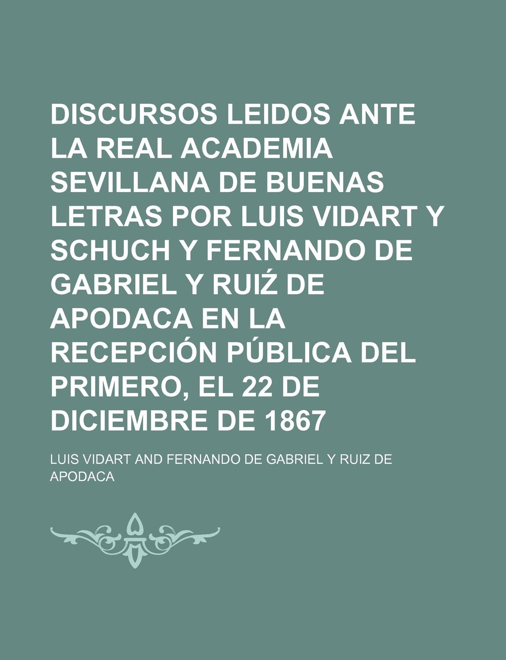 Discursos Leidos Ante La Real Academia Sevillana de Buenas Letras Por Luis Vidart y Schuch y Fernando de Gabriel y Rui de Apodaca En La Recepcion Publica del Primero, El 22 de Diciembre de 1867 Books