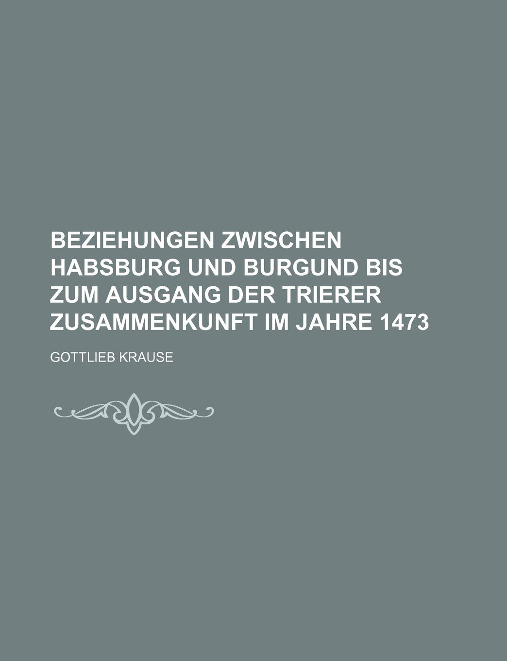 Beziehungen Zwischen Habsburg Und Burgund Bis Zum Ausgang Der Trierer Zusammenkunft Im Jahre 1473 Books