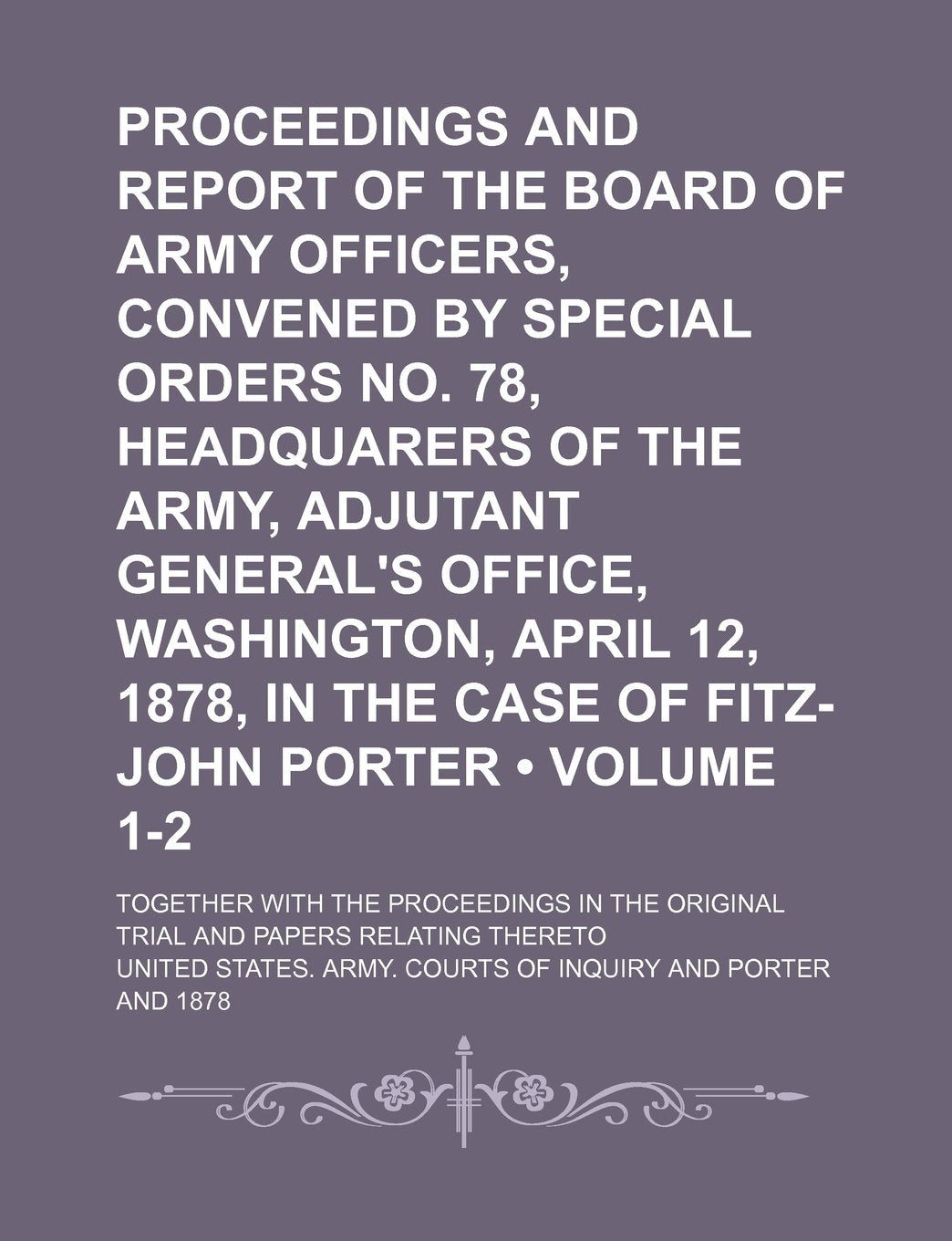 Proceedings and Report of the Board of Army Officers, Convened by Special Orders No. 78, Headquarers of the Army, Adjutant General's Office, ... Together with the Proceedings in the Orig Books