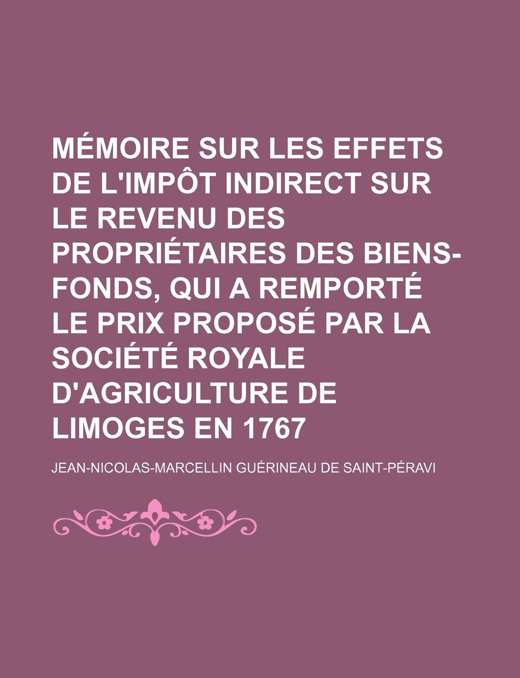 Memoire Sur Les Effets de L'Impot Indirect Sur Le Revenu Des Proprietaires Des Biens-Fonds, Qui a Remporte Le Prix Propose Par La Societe Royale D'Agr Books