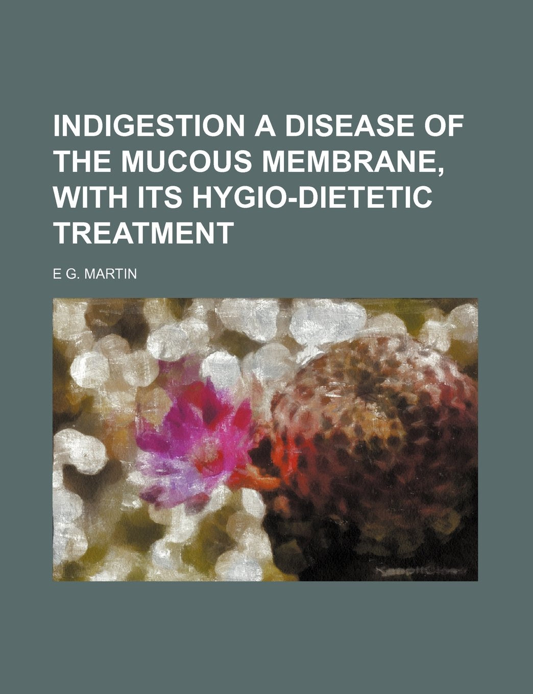 Indigestion a Disease of the Mucous Membrane, with Its Hygio-Dietetic Treatment Politics & History