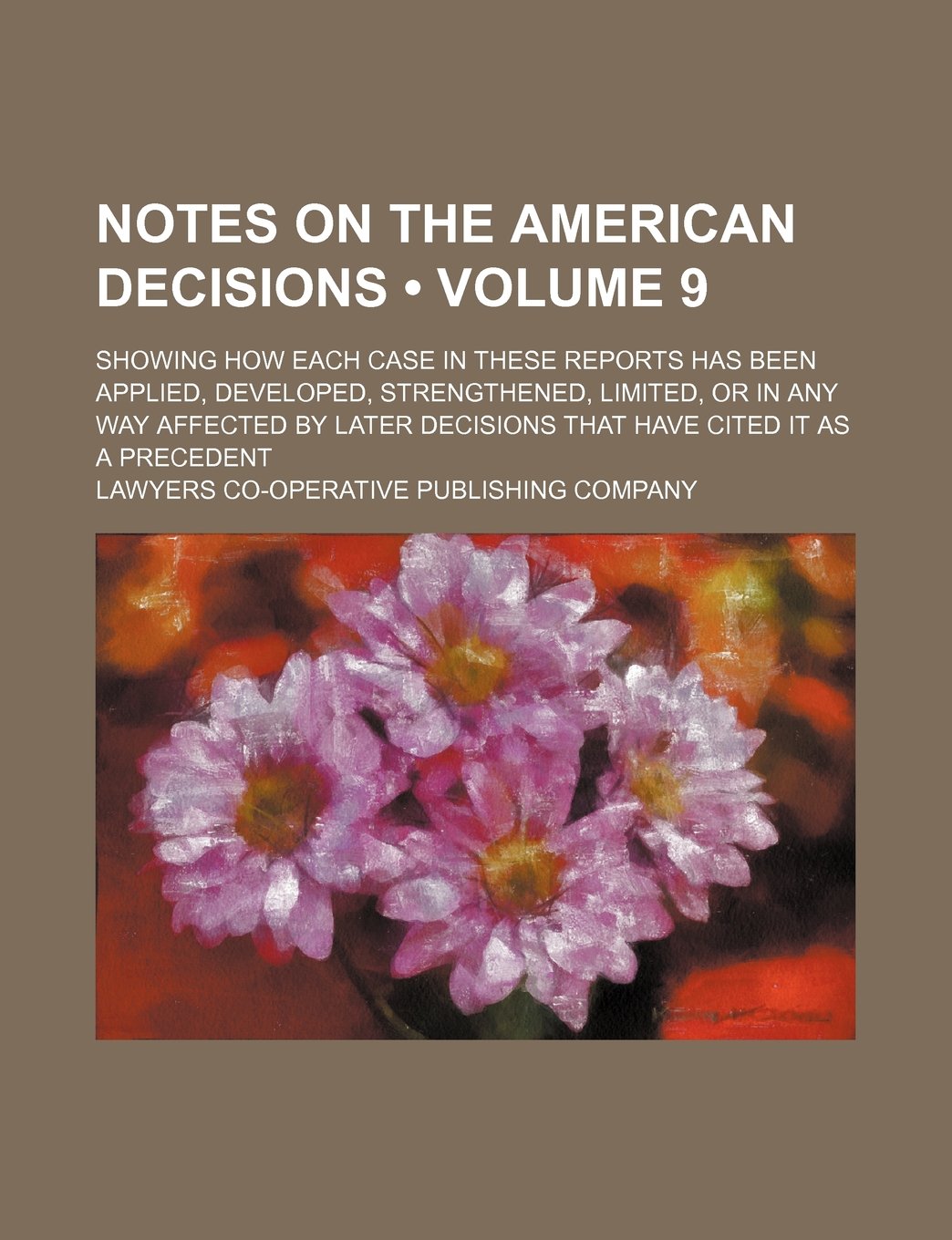 Notes on the American Decisions (Volume 9); Showing How Each Case in These Reports Has Been Applied, Developed, Strengthened, Limited, or in Any Way a Books