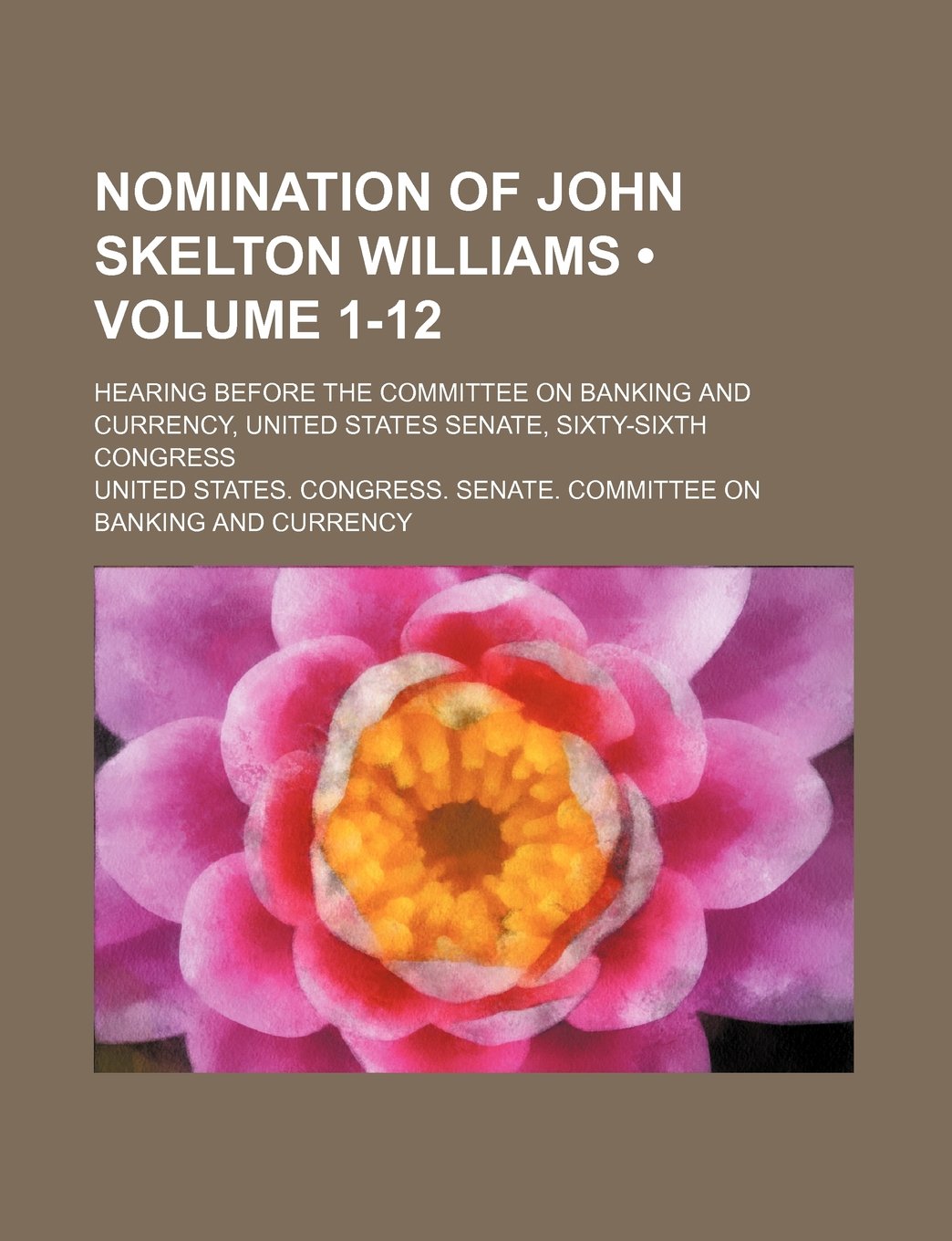 Nomination of John Skelton Williams (Volume 1-12); Hearing Before the Committee on Banking and Currency, United States Senate, Sixty-Sixth Congress Books