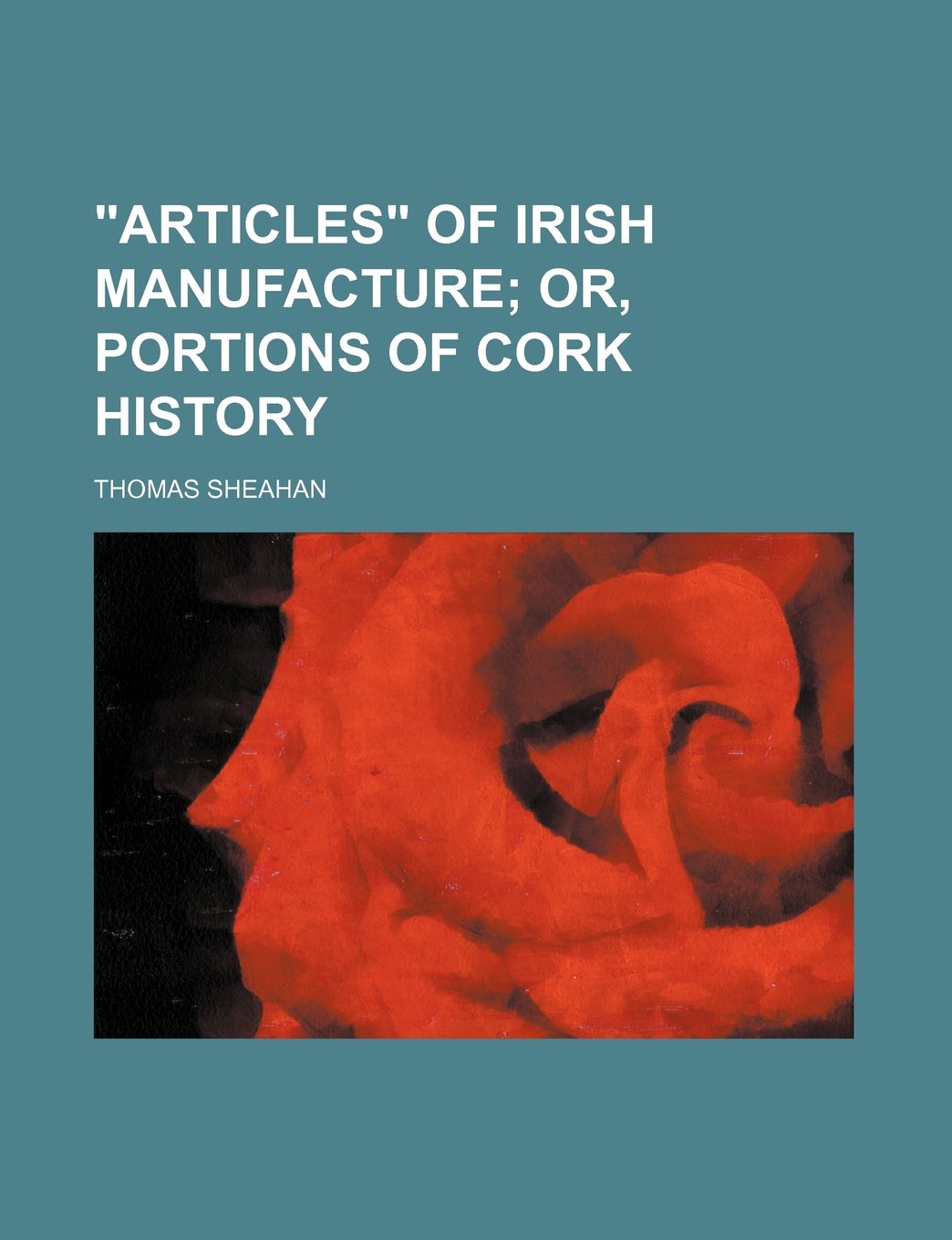 "Articles" of Irish Manufacture; Or, Portions of Cork History Politics & History