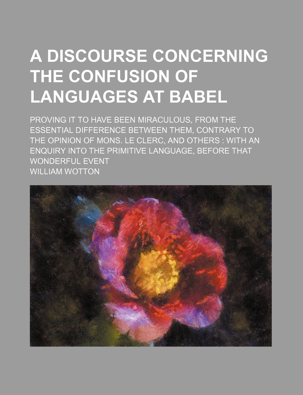 A Discourse Concerning the Confusion of Languages at Babel; Proving It to Have Been Miraculous, from the Essential Difference Between Them, Contrary ... Into the Primitive Language, Before That Wond Philosophy