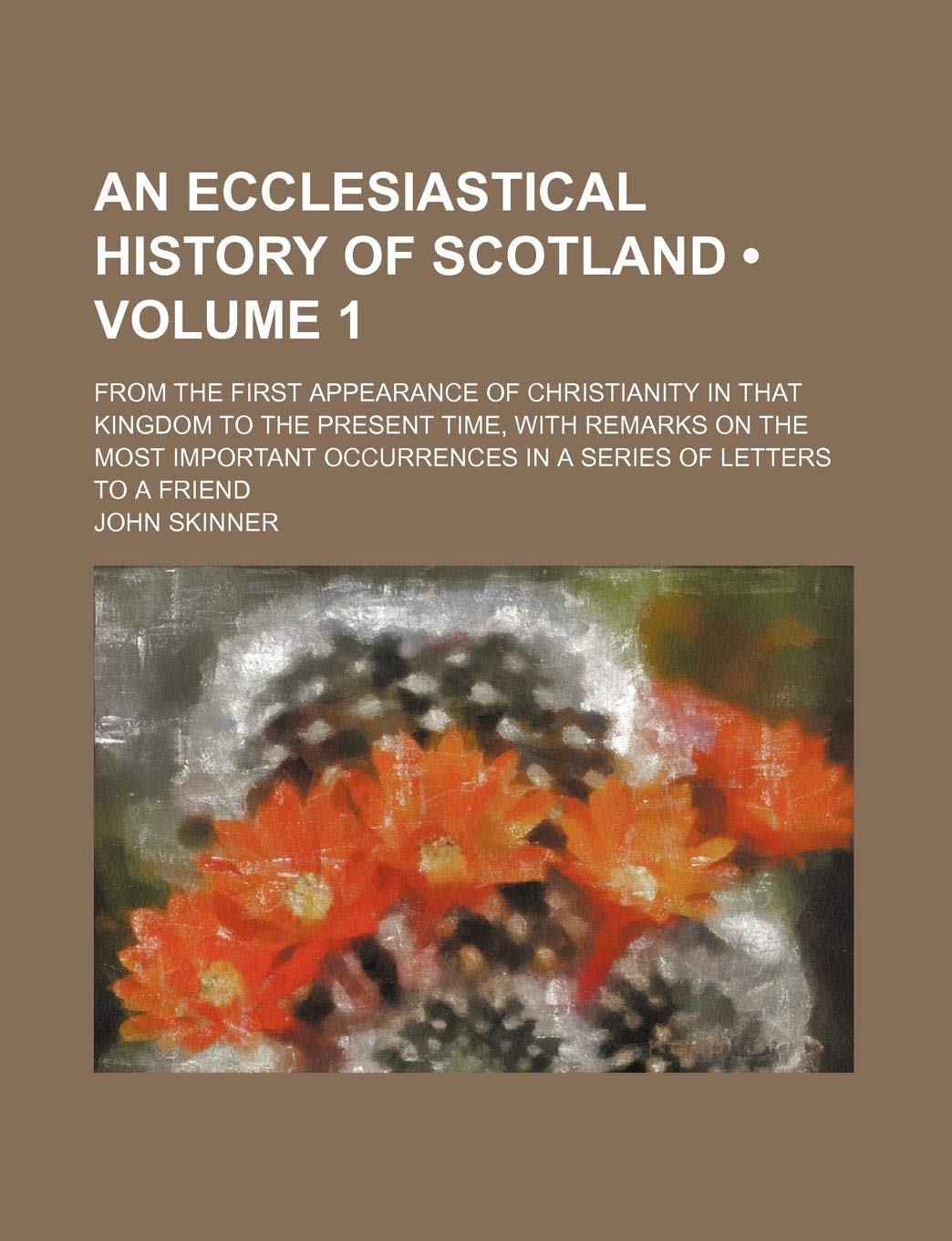 An Ecclesiastical History of Scotland (Volume 1); From the First Appearance of Christianity in That Kingdom to the Present Time, with Remarks on the Books