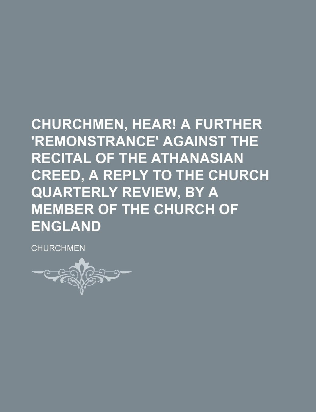 Churchmen, Hear! a Further 'Remonstrance' Against the Recital of the Athanasian Creed, a Reply to the Church Quarterly Review, by a Member of the Chur Books