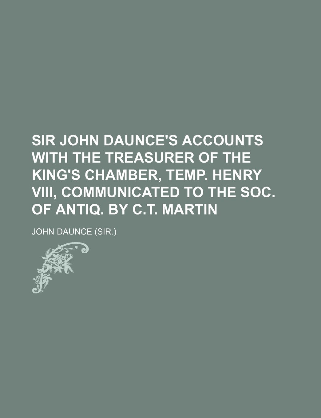 Sir John Daunce's Accounts with the Treasurer of the King's Chamber, Temp. Henry VIII, Communicated to the Soc. of Antiq. by C.T. Martin Contemporary literature Books