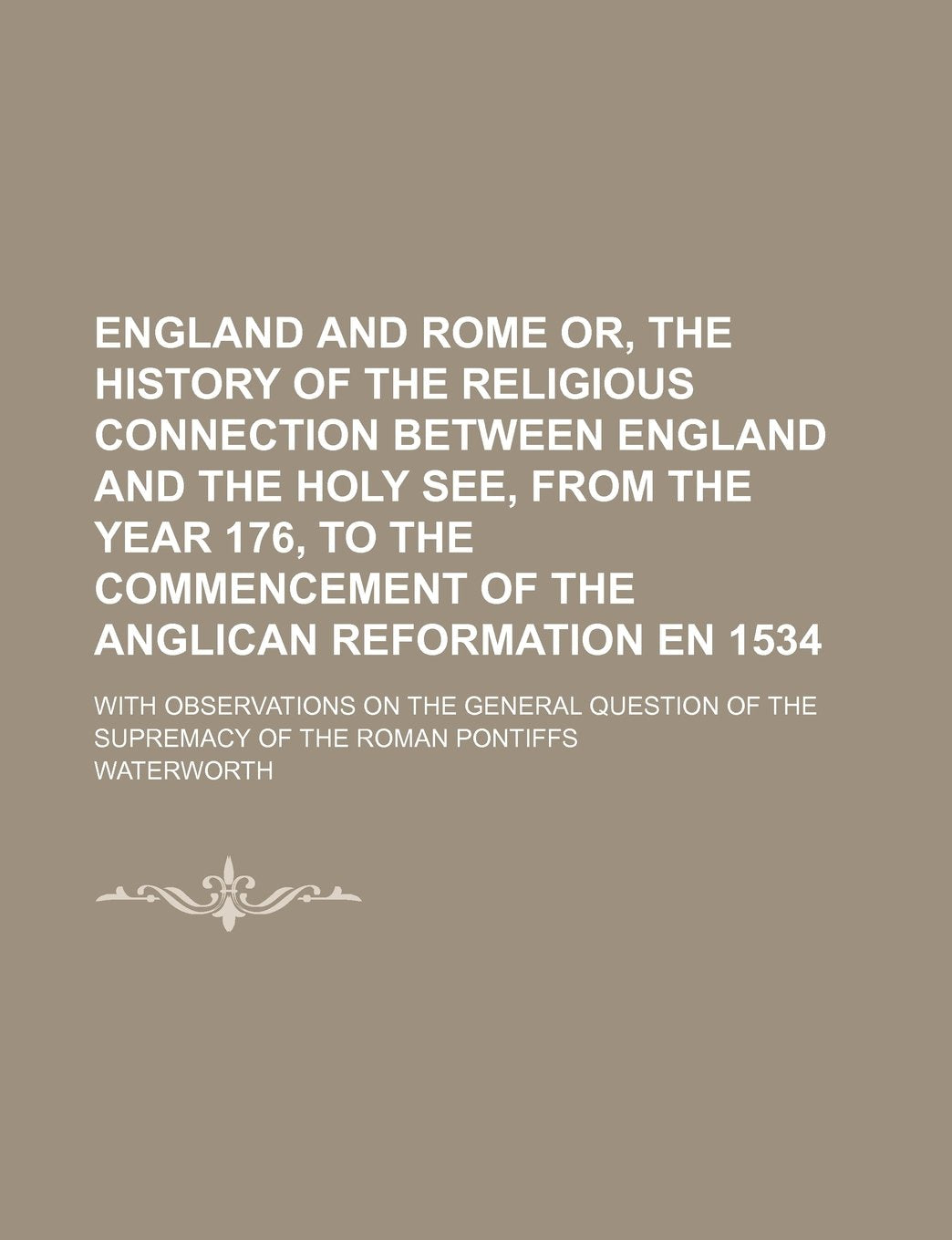 England and Rome Or, the History of the Religious Connection Between England and the Holy See, from the Year 176, to the Commencement of the Anglican Books
