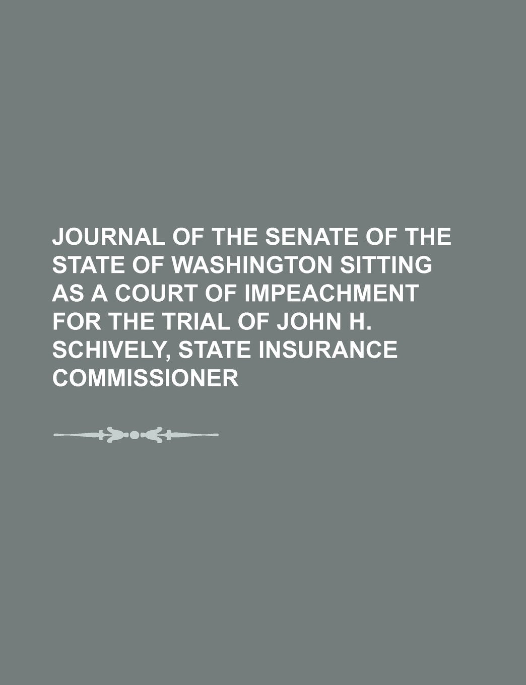 Journal of the Senate of the State of Washington Sitting as a Court of Impeachment for the Trial of John H. Schively, State Insurance Commissioner Politics & History