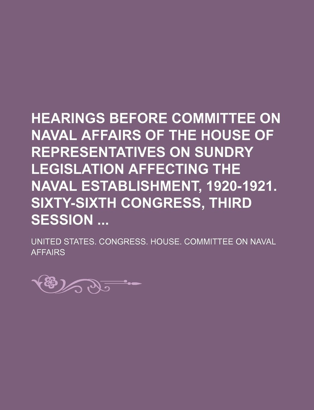 Hearings Before Committee on Naval Affairs of the House of Representatives on Sundry Legislation Affecting the Naval Establishment, 1920-1921. Sixty-S Books