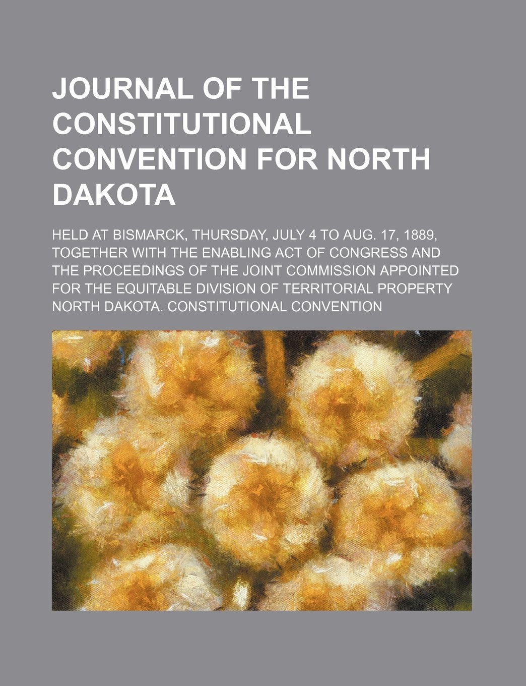 Journal of the Constitutional Convention for North Dakota; Held at Bismarck, Thursday, July 4 to Aug. 17, 1889, Together with the Enabling Act of Cong Law