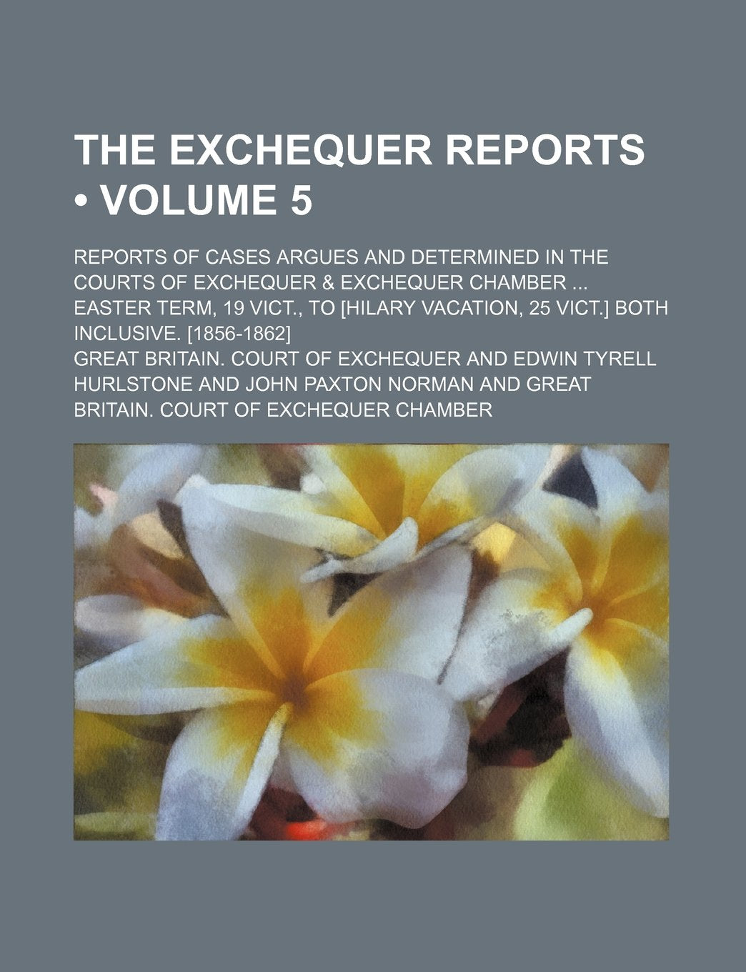 The Exchequer Reports (Volume 5); Reports of Cases Argues and Determined in the Courts of Exchequer & Exchequer Chamber Easter Term, 19 Vict., to [Hil Books