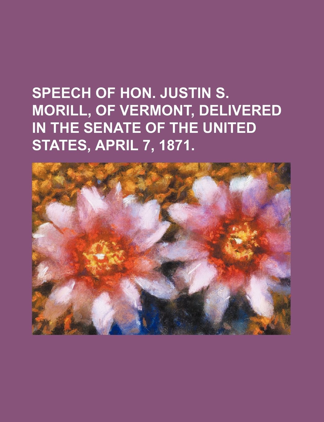 Speech of Hon. Justin S. Morill, of Vermont, Delivered in the Senate of the United States, April 7, 1871. Books
