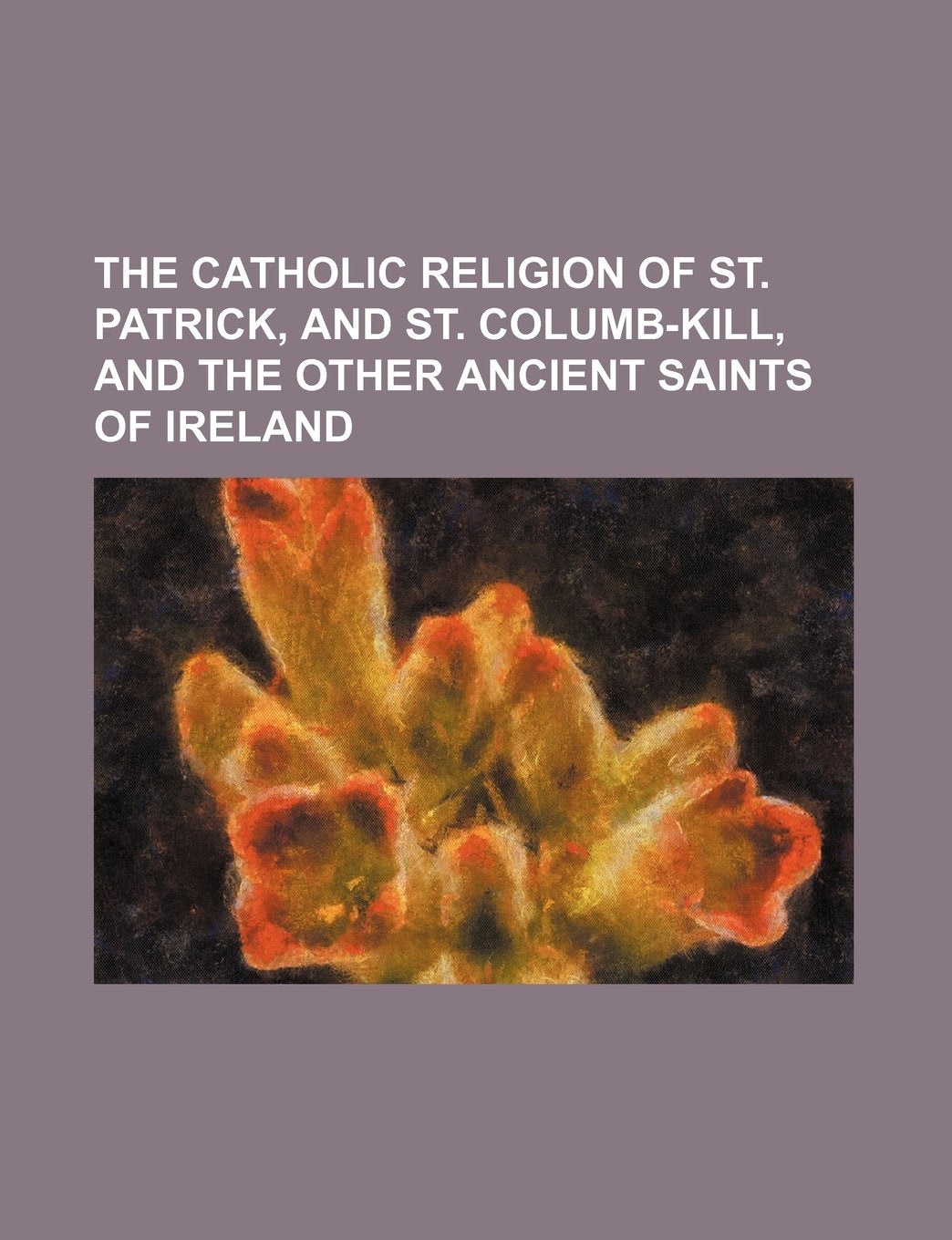 The Catholic Religion of St. Patrick, and St. Columb-Kill, and the Other Ancient Saints of Ireland Books