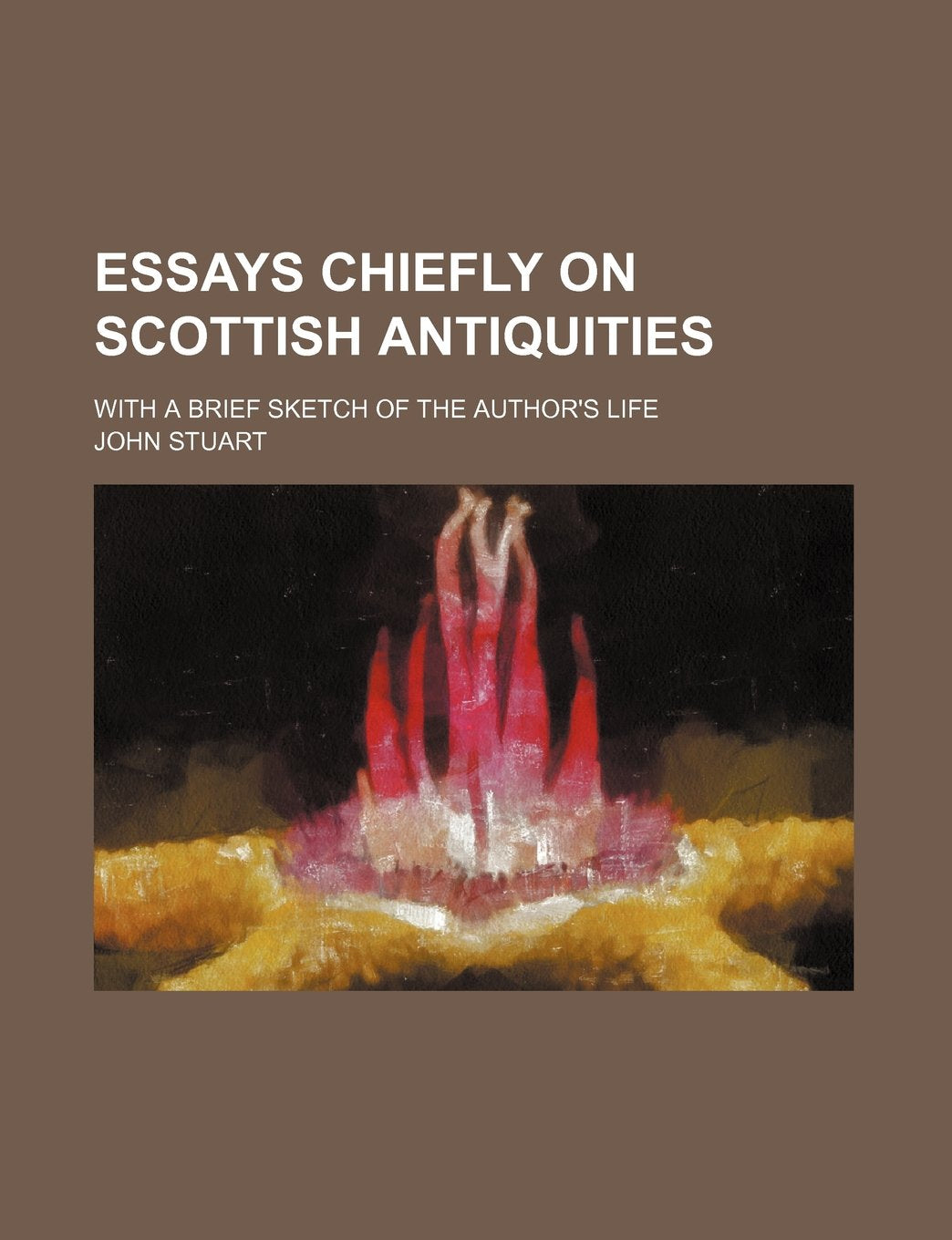 Essays Chiefly on Scottish Antiquities; With a Brief Sketch of the Author's Life Politics & History