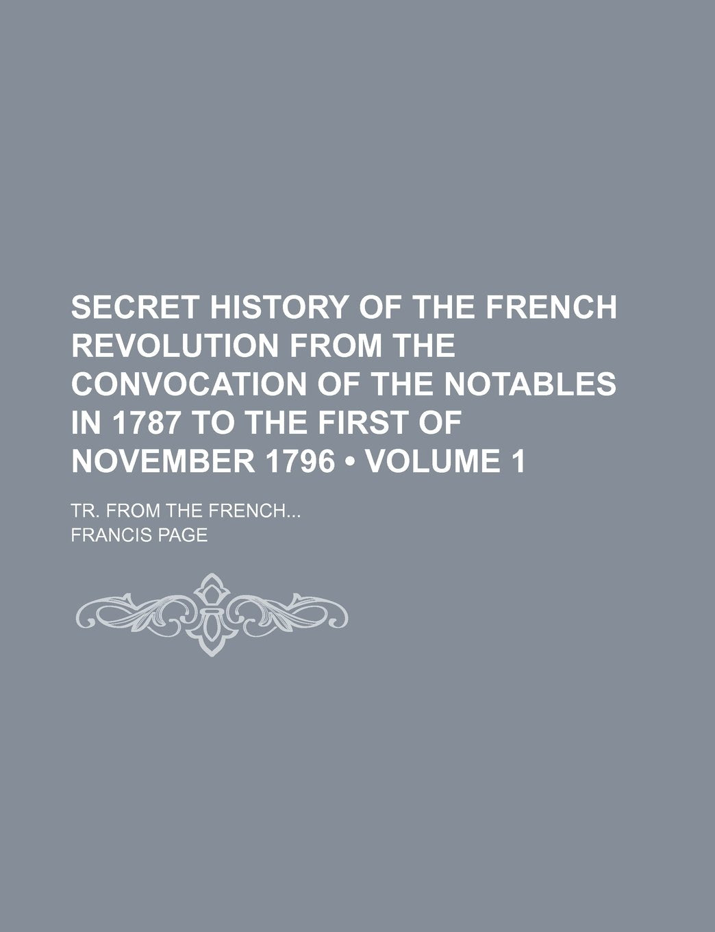 Secret History of the French Revolution from the Convocation of the Notables in 1787 to the First of November 1796 (Volume 1); Tr. from the French Politics & History