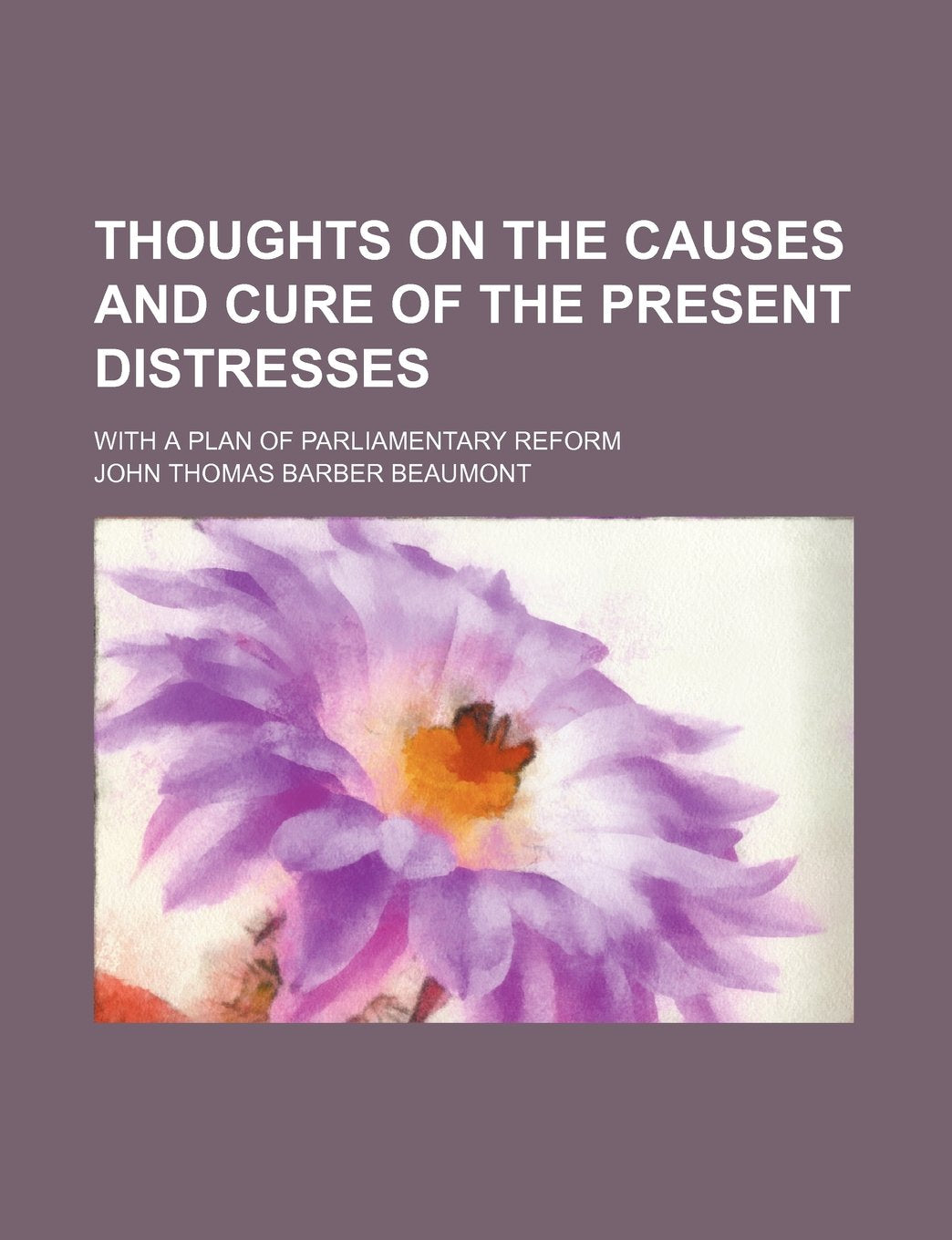 Thoughts on the Causes and Cure of the Present Distresses; With a Plan of Parliamentary Reform Books