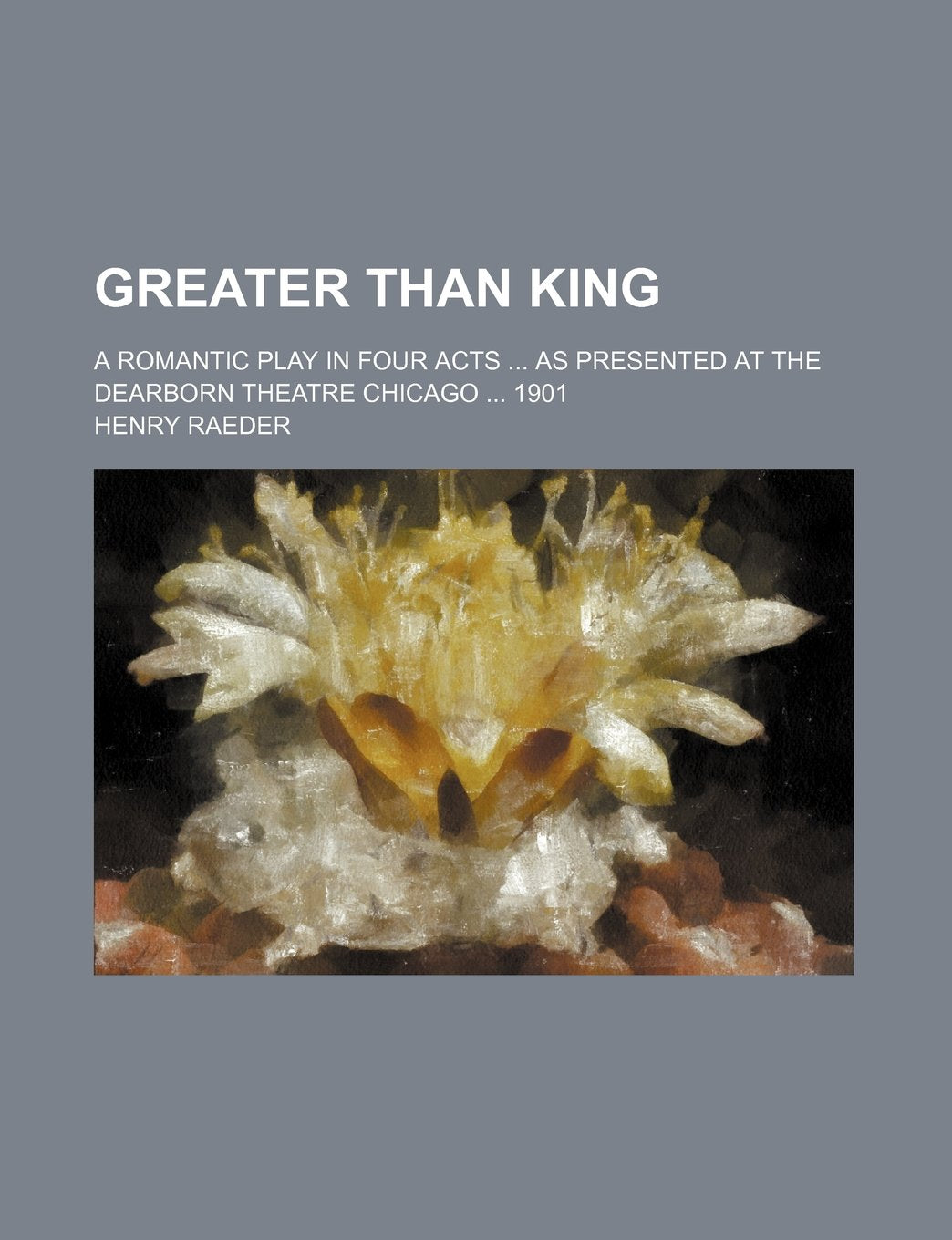 Greater Than King; A Romantic Play in Four Acts as Presented at the Dearborn Theatre Chicago 1901 Books