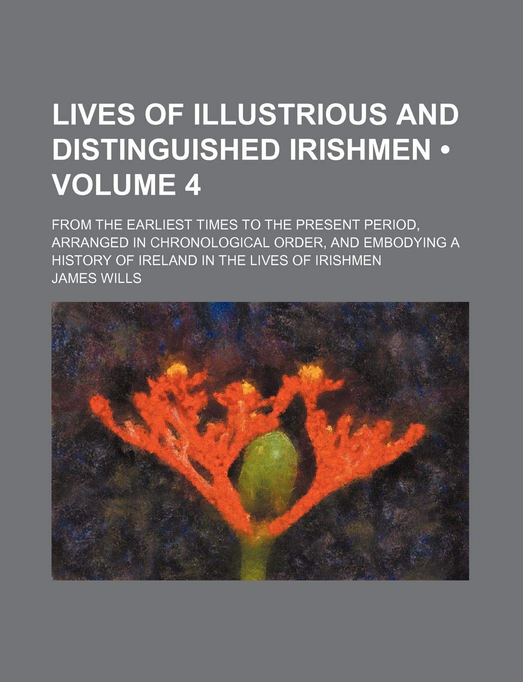 Lives of Illustrious and Distinguished Irishmen (Volume 4); From the Earliest Times to the Present Period, Arranged in Chronological Order, and Embody Memories