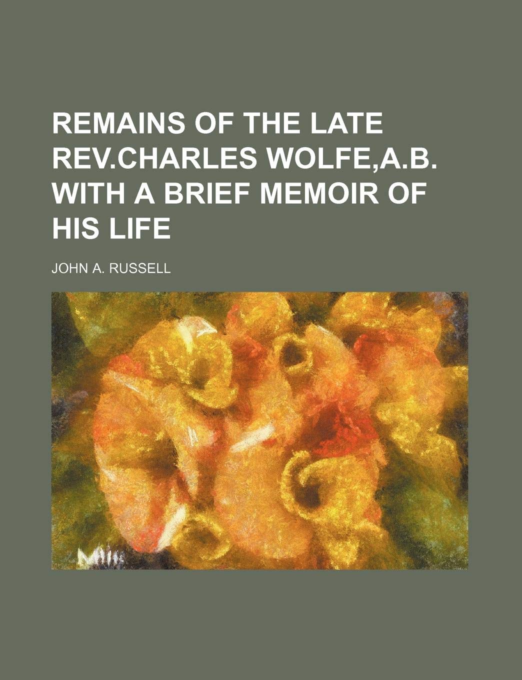 Remains of the Late REV.Charles Wolfe, A.B. with a Brief Memoir of His Life Politics & History