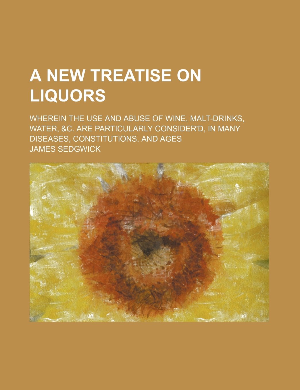 A New Treatise on Liquors; Wherein the Use and Abuse of Wine, Malt-Drinks, Water, &C. Are Particularly Consider'd, in Many Diseases, Constitutions, Medicine