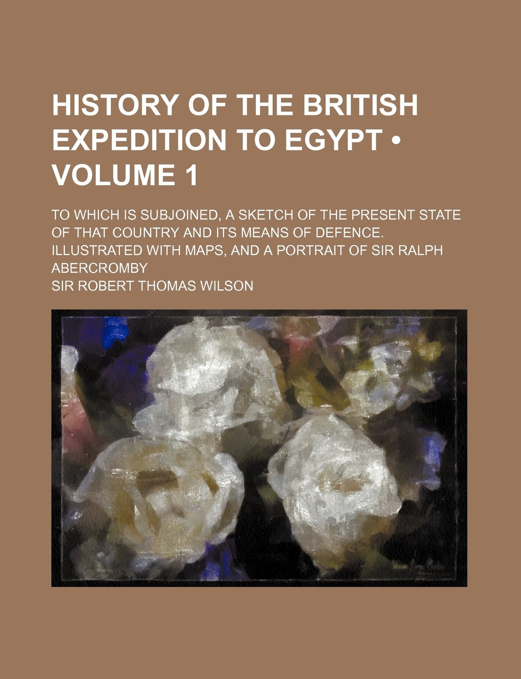 History of the British Expedition to Egypt (Volume 1 ); To Which Is Subjoined, a Sketch of the Present State of That Country and Its Means of Defence. Books