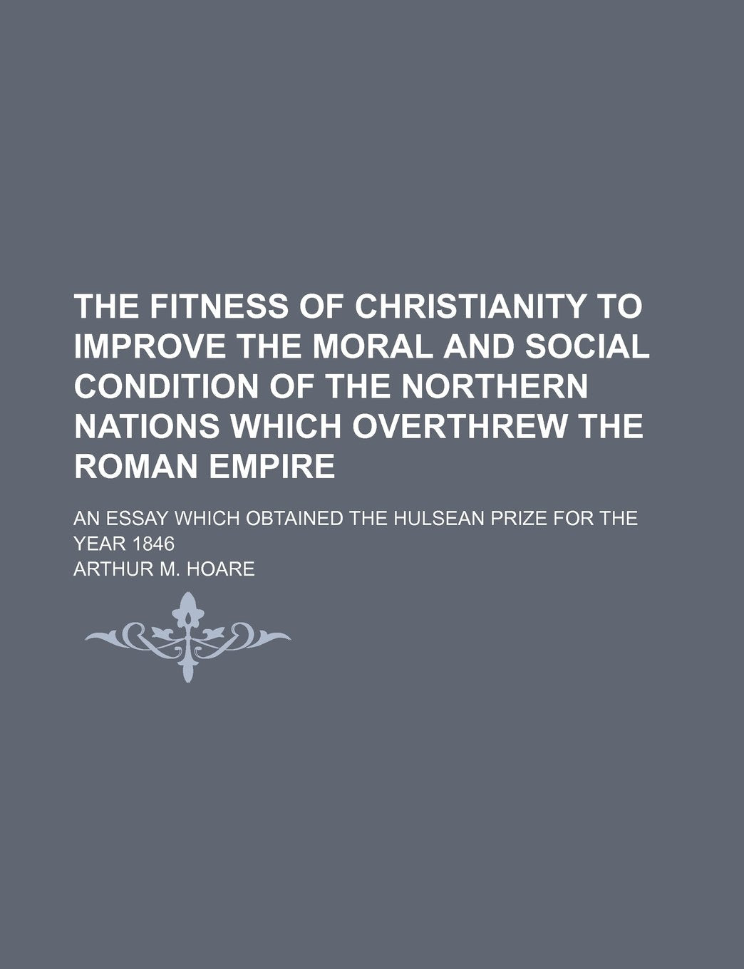 The Fitness of Christianity to Improve the Moral and Social Condition of the Northern Nations Which Overthrew the Roman Empire; An Essay Which Obtaine Books